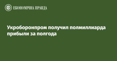Укроборонпром получил полмиллиарда прибыли за полгода - epravda.com.ua - Украина