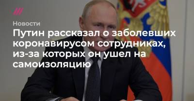 Путин рассказал о заболевших коронавирусом сотрудниках, из-за которых он ушел на самоизоляцию - tvrain.ru