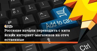 Россияне начали переходить скитайских интернет-магазинов наотечественные - ridus.ru