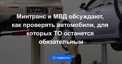 Минтранс и МВД обсуждают, как проверять автомобили, для которых ТО останется обязательным - news.mail.ru