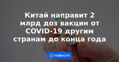 Александр Лукашенко - Си Цзиньпин - Китай направит 2 млрд доз вакцин от COVID-19 другим странам до конца года - news.mail.ru - Белоруссия - Китай