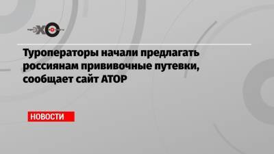 Туроператоры начали предлагать россиянам прививочные путевки, сообщает сайт АТОР - echo.msk.ru - Россия - Евросоюз - Сербия