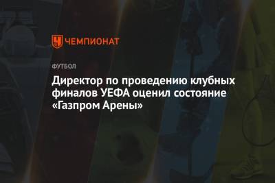Директор по проведению клубных финалов УЕФА оценил состояние «Газпром Арены» - championat.com