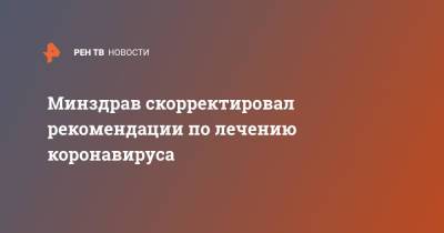 Минздрав скорректировал рекомендации по лечению коронавируса - ren.tv - Россия