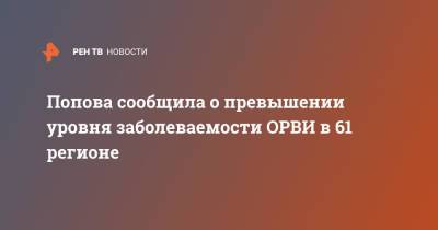 Анна Попова - Попова сообщила о превышении уровня заболеваемости ОРВИ в 61 регионе - ren.tv - Россия