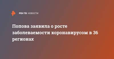 Анна Попова - Попова заявила о росте заболеваемости коронавирусом в 36 регионах - ren.tv