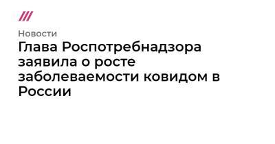 Глава Роспотребнадзора заявила о росте заболеваемости ковидом в России - tvrain.ru - Россия