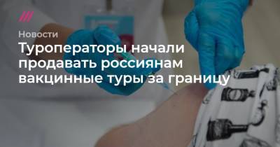 Туроператоры начали продавать россиянам вакцинные туры за границу - tvrain.ru - Германия - Сербия