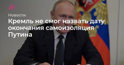 Кремль не смог назвать дату окончания самоизоляция Путина - tvrain.ru