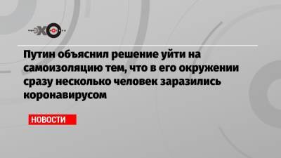Владимир Путин - Путин объяснил решение уйти на самоизоляцию тем, что в его окружении сразу несколько человек заразились коронавирусом - echo.msk.ru