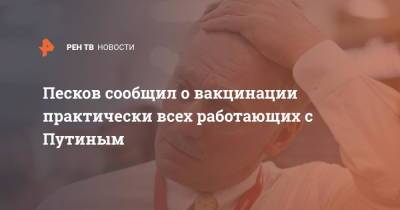 Владимир Путин - Дмитрий Песков - Песков сообщил о вакцинации практически всех работающих с Путиным - ren.tv - Россия