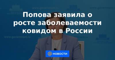 Попова заявила о росте заболеваемости ковидом в России - news.mail.ru - Россия
