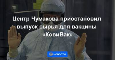 Центр Чумакова приостановил выпуск сырья для вакцины «КовиВак» - news.mail.ru