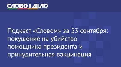 Подкаст «Словом» за 23 сентября: покушение на убийство помощника президента и принудительная вакцинация - ru.slovoidilo.ua - Украина
