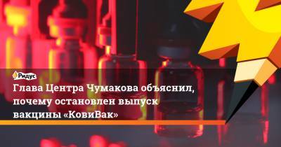 Глава Центра Чумакова объяснил, почему остановлен выпуск вакцины «КовиВак» - ridus.ru - Россия