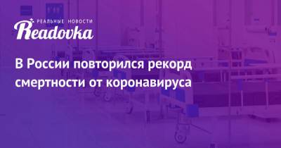 В России повторился рекорд смертности от коронавируса - readovka.ru - Россия