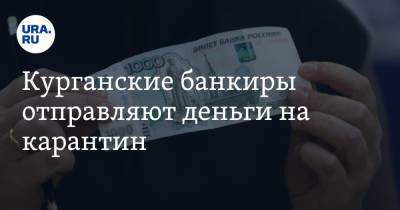 Курганские банкиры отправляют деньги на карантин - ura.news - Россия - Курган