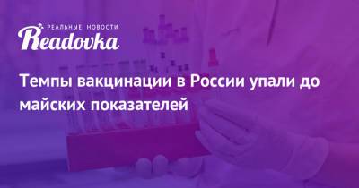 Темпы вакцинации в России упали до майских показателей - readovka.news - Россия