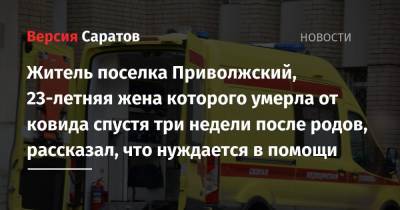 Житель поселка Приволжский, 23-летняя жена которого умерла от ковида спустя три недели после родов, рассказал, что нуждается в помощи - nversia.ru - район Энгельсский