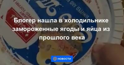 Блогер нашла в холодильнике замороженные ягоды и яйца из прошлого века - news.mail.ru
