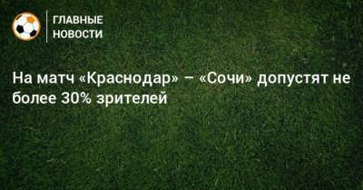 На матч «Краснодар» – «Сочи» допустят не более 30% зрителей - bombardir.ru - Сочи - Краснодар