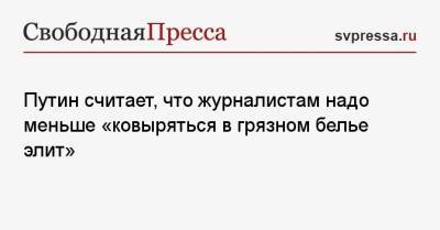 Владимир Путин - Путин считает, что журналистам надо меньше «ковыряться в грязном белье элит» - svpressa.ru - Россия