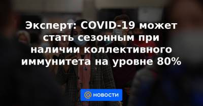 Эксперт: COVID-19 может стать сезонным при наличии коллективного иммунитета на уровне 80% - news.mail.ru