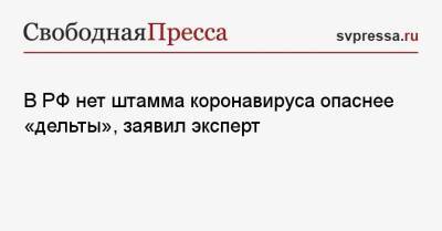 Камиль Хафизов - В РФ нет штамма коронавируса опаснее «дельты», заявил эксперт - svpressa.ru - Россия