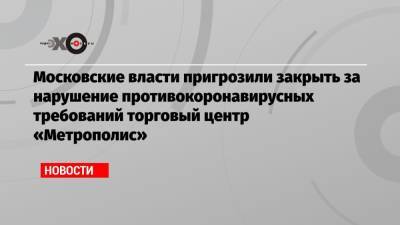 Московские власти пригрозили закрыть за нарушение противокоронавирусных требований торговый центр «Метрополис» - echo.msk.ru