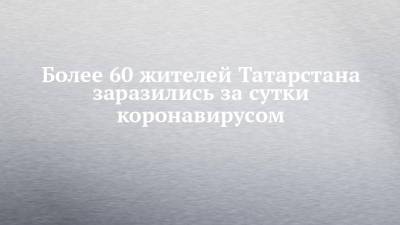 Более 60 жителей Татарстана заразились за сутки коронавирусом - chelny-izvest.ru - Россия - республика Татарстан