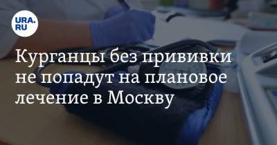 Курганцы без прививки не попадут на плановое лечение в Москву - ura.news - Россия - Москва