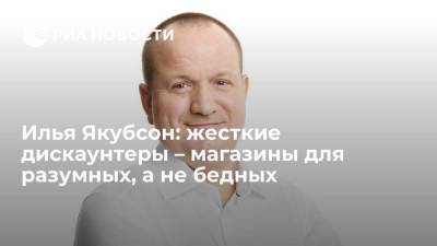 Илья Якубсон: жесткие дискаунтеры – магазины для разумных, а не бедных - smartmoney.one - Россия - Москва - Тверь