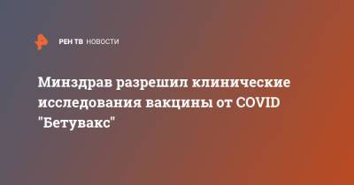 Минздрав разрешил клинические исследования вакцины от COVID "Бетувакс" - ren.tv - Россия
