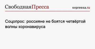 Соцопрос: россияне не боятся четвёртой волны коронавируса - svpressa.ru