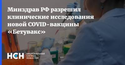 Минздрав РФ разрешил клинические исследования новой COVID-вакцины «Бетувакс» - nsn.fm - Россия