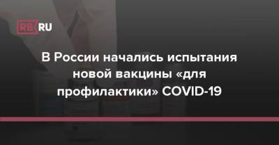 В России начались испытания новой вакцины «для профилактики» COVID-19 - rb.ru - Россия - Москва
