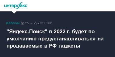 "Яндекс.Поиск" в 2022 г. будет по умолчанию предустанавливаться на продаваемые в РФ гаджеты - interfax.ru - Россия - Москва