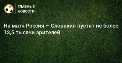 На матч Россия – Словакия пустят не более 13,5 тысячи зрителей - bombardir.ru - Россия - Казань - Словакия