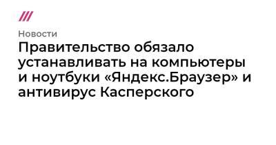 Правительство обязало устанавливать на компьютеры и ноутбуки «Яндекс.Браузер» и антивирус Касперского - tvrain.ru - Россия - Пресс-Служба