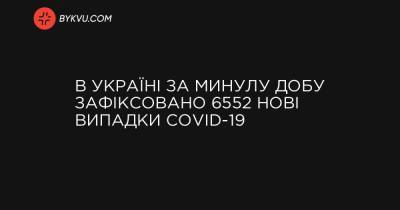 В Україні за минулу добу зафіксовано 6552 нові випадки COVID-19 - bykvu.com - Украина - місто Київ