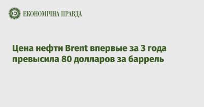 Цена нефти Brent впервые за 3 года превысила 80 долларов за баррель - epravda.com.ua - Украина