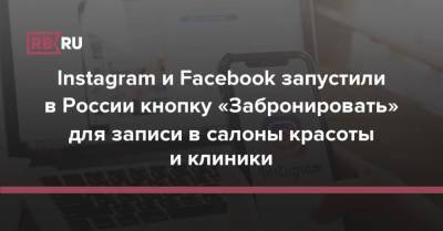 Instagram и Facebook запустили в России кнопку «Забронировать» для записи в салоны красоты и клиники - rb.ru - Россия