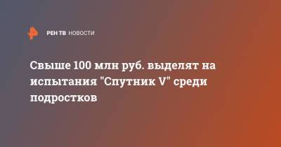 Михаил Мишустин - Свыше 100 млн руб. выделят на испытания "Спутник V" среди подростков - ren.tv - Россия