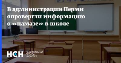 В администрации Перми опровергли информацию о «намазе» в школе - nsn.fm - Пермь