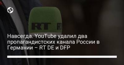 Навсегда. YouTube удалил два пропагандистских канала России в Германии – RT DE и DFP - liga.net - Россия - Украина - Германия