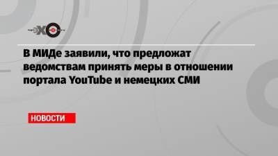 Маргарита Симоньян - В МИДе заявили, что предложат ведомствам принять меры в отношении портала YouTube и немецких СМИ - echo.msk.ru - Россия