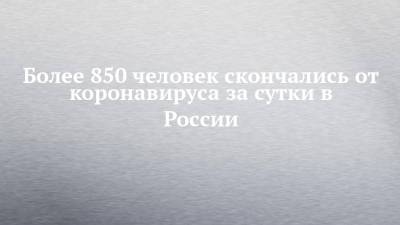 Более 850 человек скончались от коронавируса за сутки в России - chelny-izvest.ru - Россия