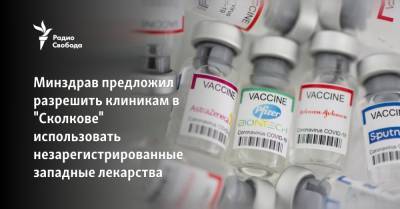Минздрав предложил разрешить клиникам в "Сколкове" использовать незарегистрированные западные лекарства - svoboda.org - Россия
