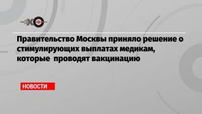 Правительство Москвы приняло решение о стимулирующих выплатах медикам, которые проводят вакцинацию - echo.msk.ru - Москва