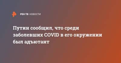 Владимир Путин - Путин сообщил, что среди заболевших COVID в его окружении был адъютант - ren.tv - Россия